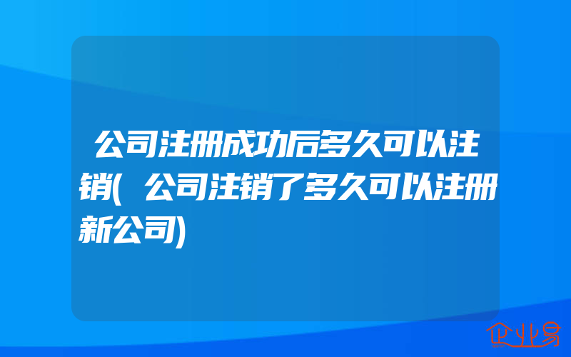 公司注册成功后多久可以注销(公司注销了多久可以注册新公司)