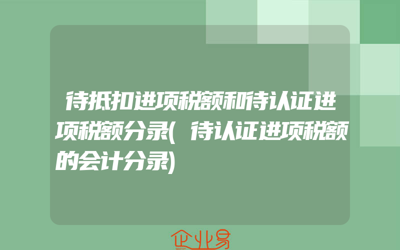 待抵扣进项税额和待认证进项税额分录(待认证进项税额的会计分录)