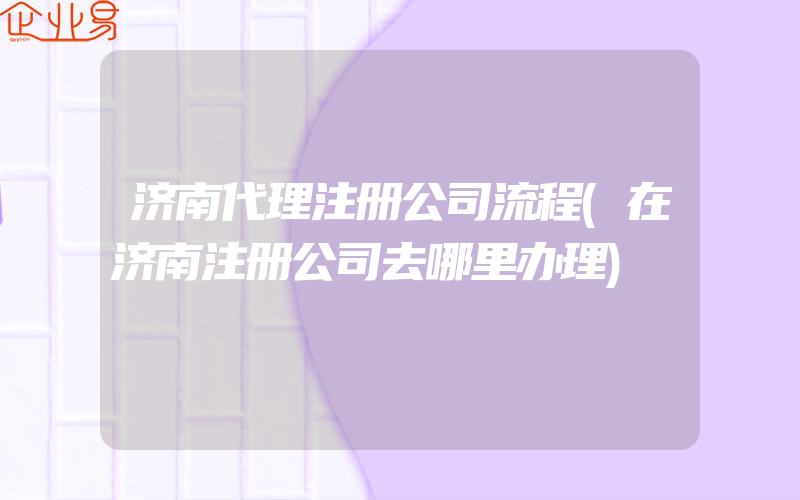 济南代理注册公司流程(在济南注册公司去哪里办理)