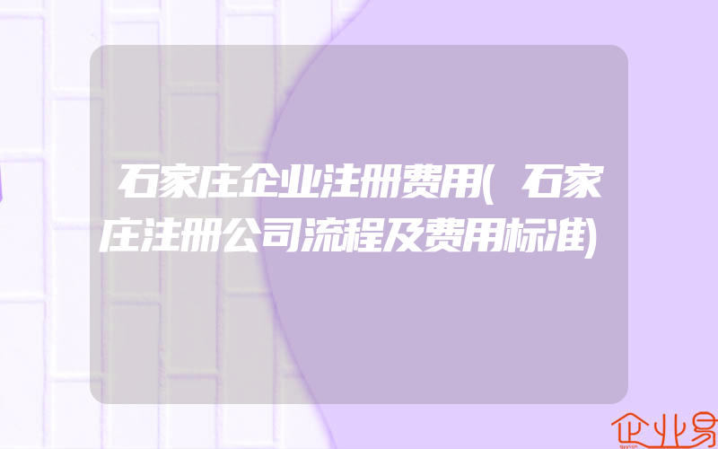 石家庄企业注册费用(石家庄注册公司流程及费用标准)