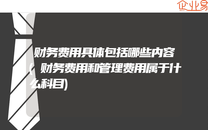 财务费用具体包括哪些内容(财务费用和管理费用属于什么科目)