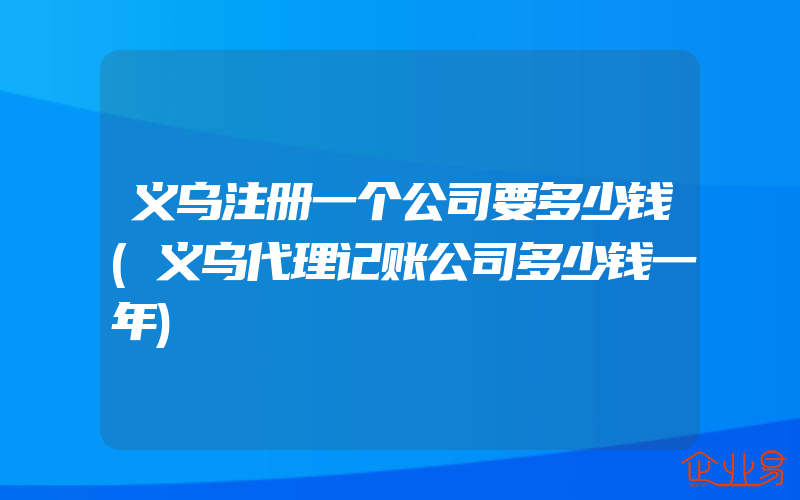 义乌注册一个公司要多少钱(义乌代理记账公司多少钱一年)