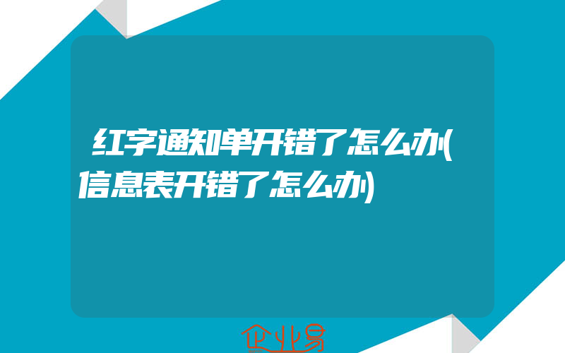 红字通知单开错了怎么办(信息表开错了怎么办)