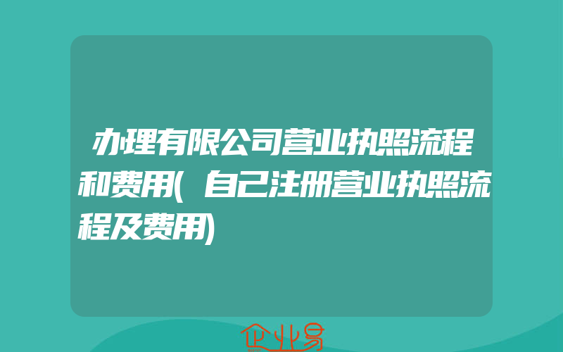 办理有限公司营业执照流程和费用(自己注册营业执照流程及费用)