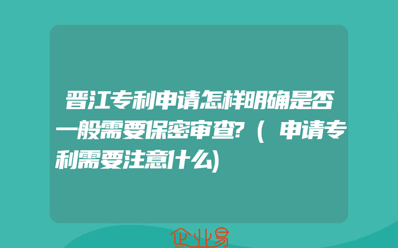 晋江专利申请怎样明确是否一般需要保密审查?(申请专利需要注意什么)