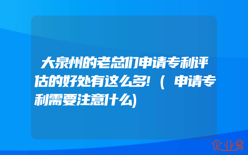 大泉州的老总们申请专利评估的好处有这么多!(申请专利需要注意什么)