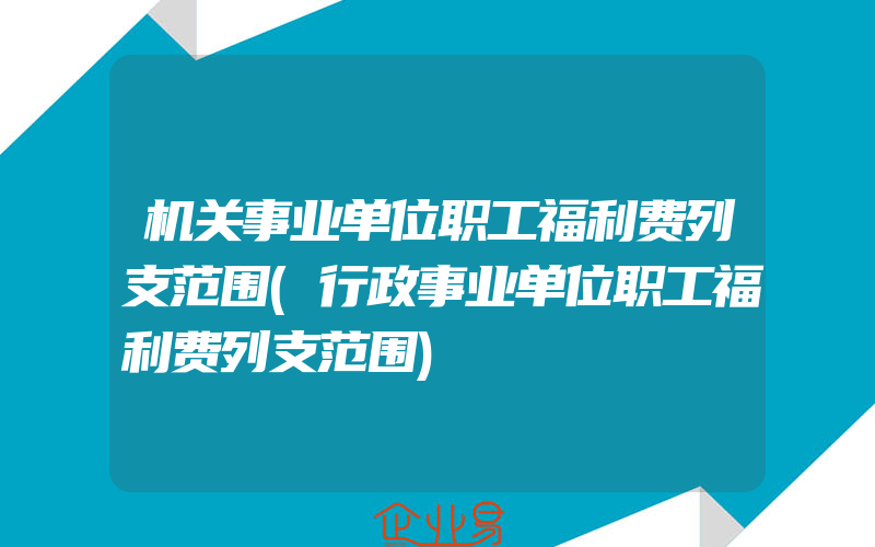 机关事业单位职工福利费列支范围(行政事业单位职工福利费列支范围)