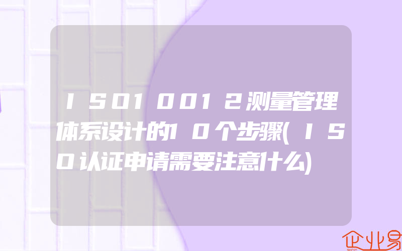 ISO10012测量管理体系设计的10个步骤(ISO认证申请需要注意什么)