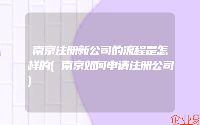 南京注册新公司的流程是怎样的(南京如何申请注册公司)