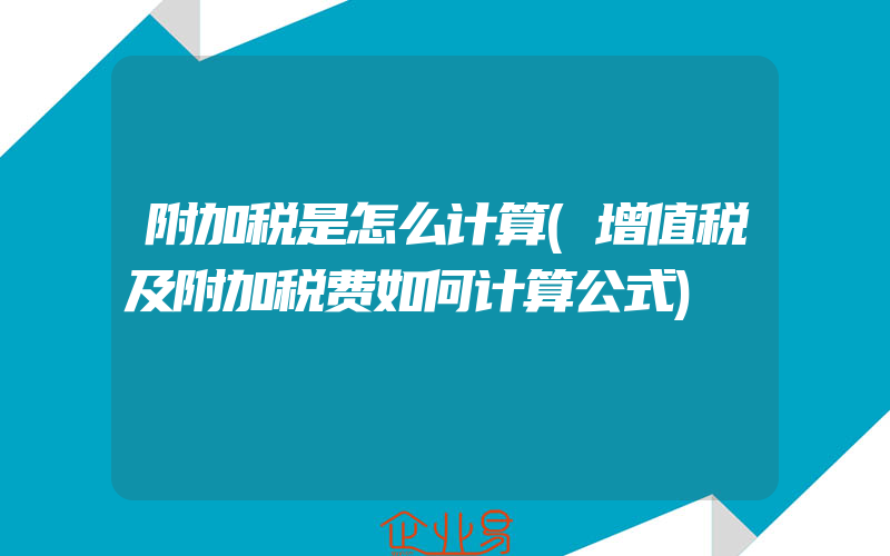 附加税是怎么计算(增值税及附加税费如何计算公式)