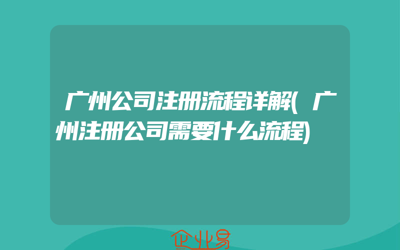 广州公司注册流程详解(广州注册公司需要什么流程)