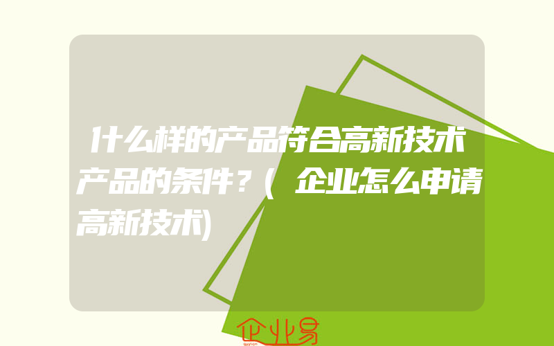 什么样的产品符合高新技术产品的条件？(企业怎么申请高新技术)