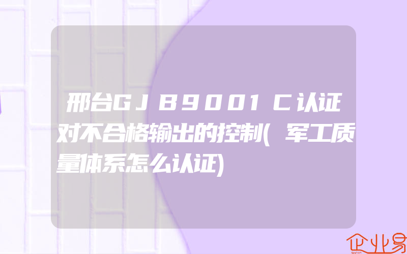 邢台GJB9001C认证对不合格输出的控制(军工质量体系怎么认证)