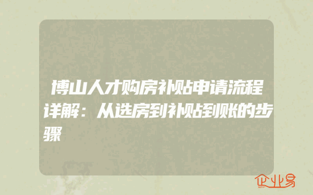 博山人才购房补贴申请流程详解：从选房到补贴到账的步骤