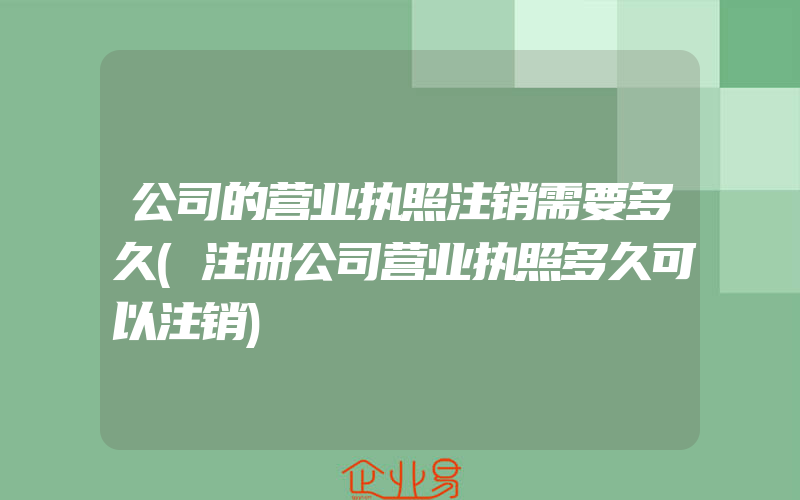 公司的营业执照注销需要多久(注册公司营业执照多久可以注销)