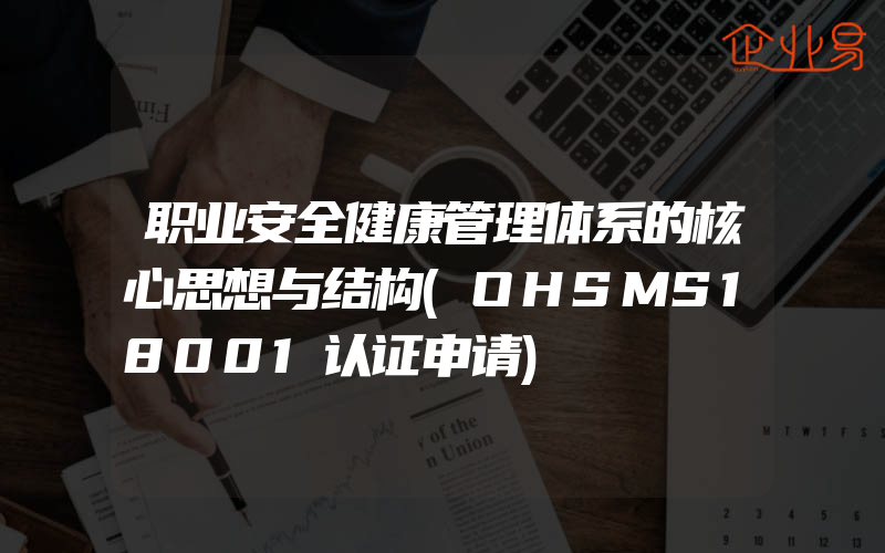 职业安全健康管理体系的核心思想与结构(OHSMS18001认证申请)