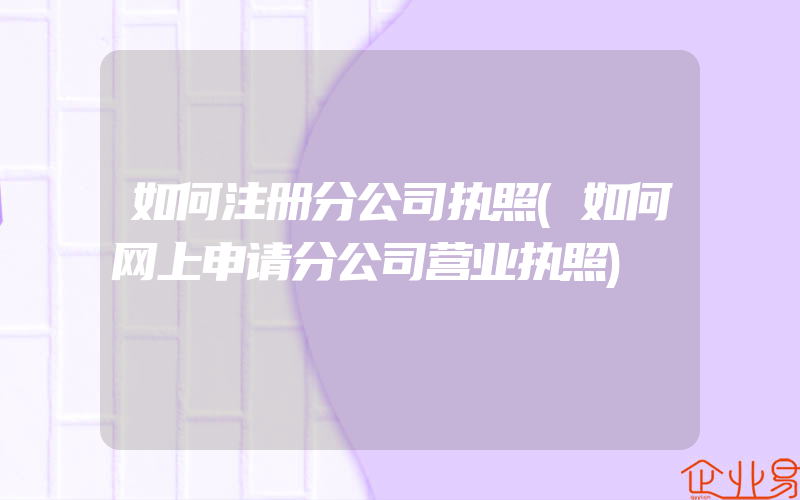 如何注册分公司执照(如何网上申请分公司营业执照)