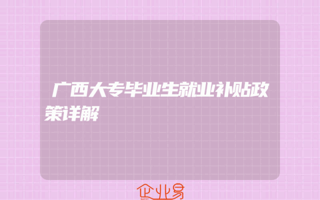 广西大专毕业生就业补贴政策详解