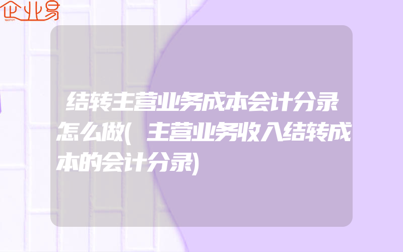 结转主营业务成本会计分录怎么做(主营业务收入结转成本的会计分录)