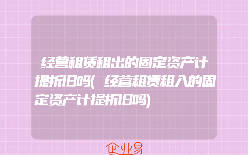 经营租赁租出的固定资产计提折旧吗(经营租赁租入的固定资产计提折旧吗)