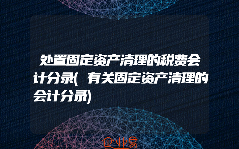 处置固定资产清理的税费会计分录(有关固定资产清理的会计分录)