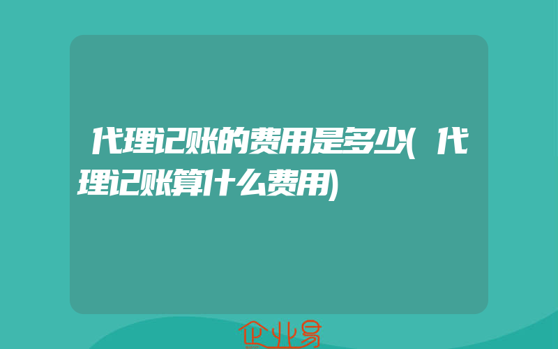 代理记账的费用是多少(代理记账算什么费用)