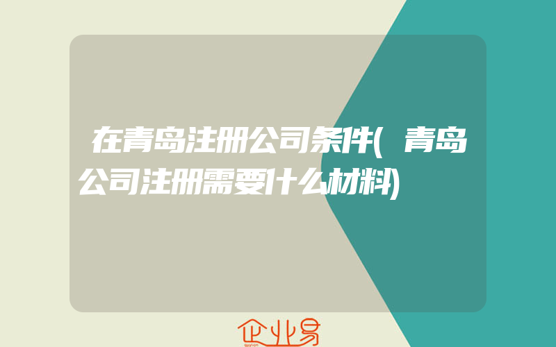 在青岛注册公司条件(青岛公司注册需要什么材料)