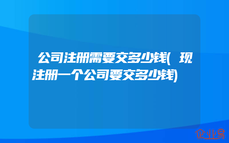 公司注册需要交多少钱(现注册一个公司要交多少钱)