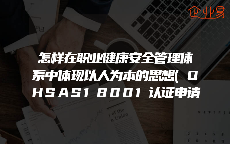 怎样在职业健康安全管理体系中体现以人为本的思想(OHSAS18001认证申请)