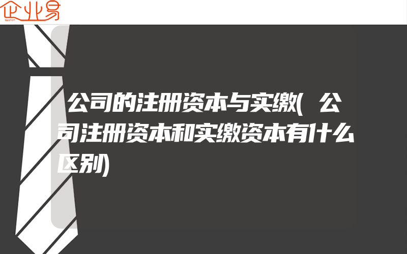 公司的注册资本与实缴(公司注册资本和实缴资本有什么区别)