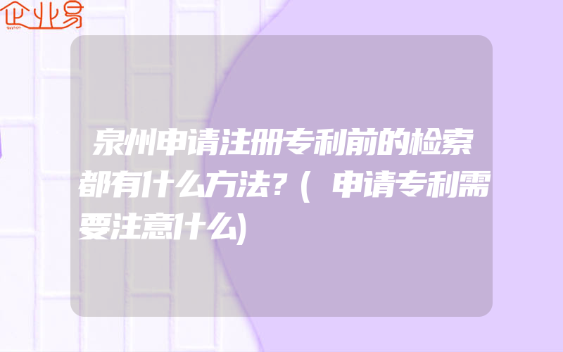 泉州申请注册专利前的检索都有什么方法？(申请专利需要注意什么)