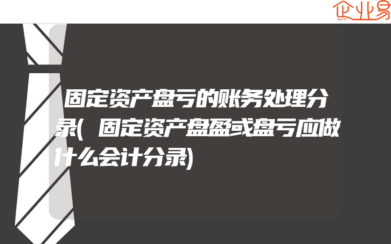 固定资产盘亏的账务处理分录(固定资产盘盈或盘亏应做什么会计分录)