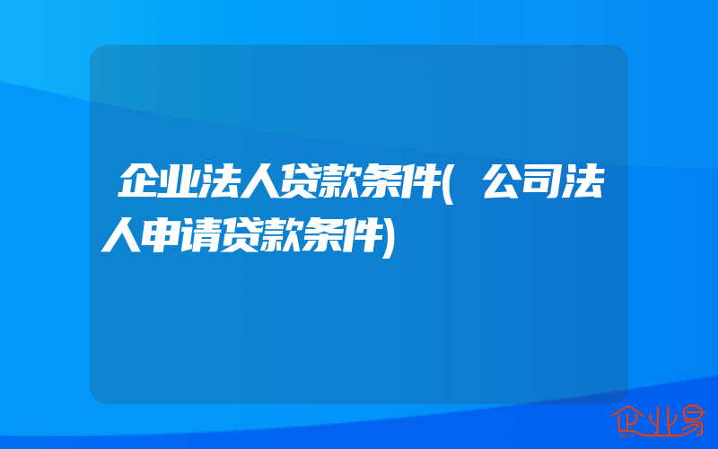 企业法人贷款条件(公司法人申请贷款条件)