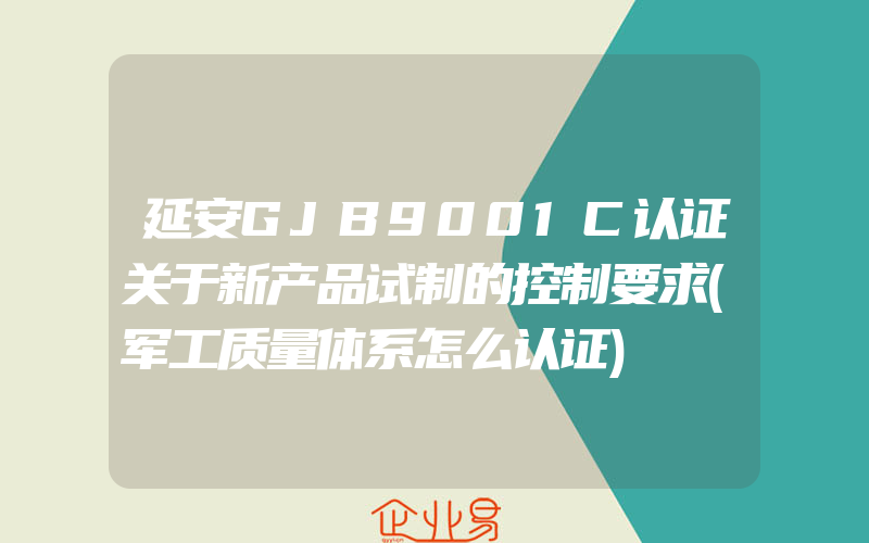 延安GJB9001C认证关于新产品试制的控制要求(军工质量体系怎么认证)