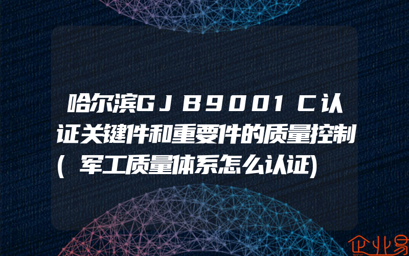 哈尔滨GJB9001C认证关键件和重要件的质量控制(军工质量体系怎么认证)