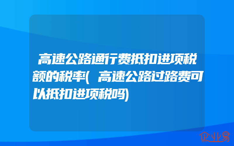 高速公路通行费抵扣进项税额的税率(高速公路过路费可以抵扣进项税吗)