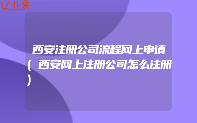 西安注册公司流程网上申请(西安网上注册公司怎么注册)