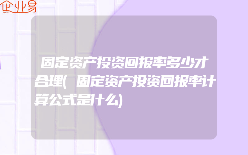 固定资产投资回报率多少才合理(固定资产投资回报率计算公式是什么)