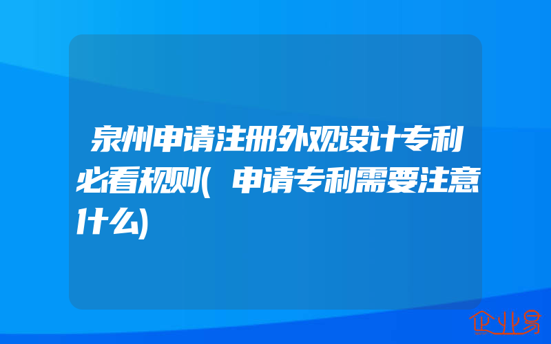 泉州申请注册外观设计专利必看规则(申请专利需要注意什么)