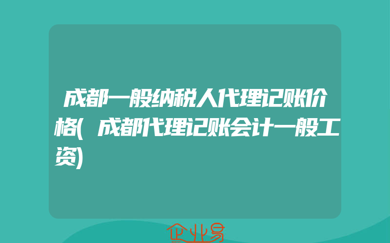 成都一般纳税人代理记账价格(成都代理记账会计一般工资)