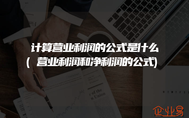 计算营业利润的公式是什么(营业利润和净利润的公式)