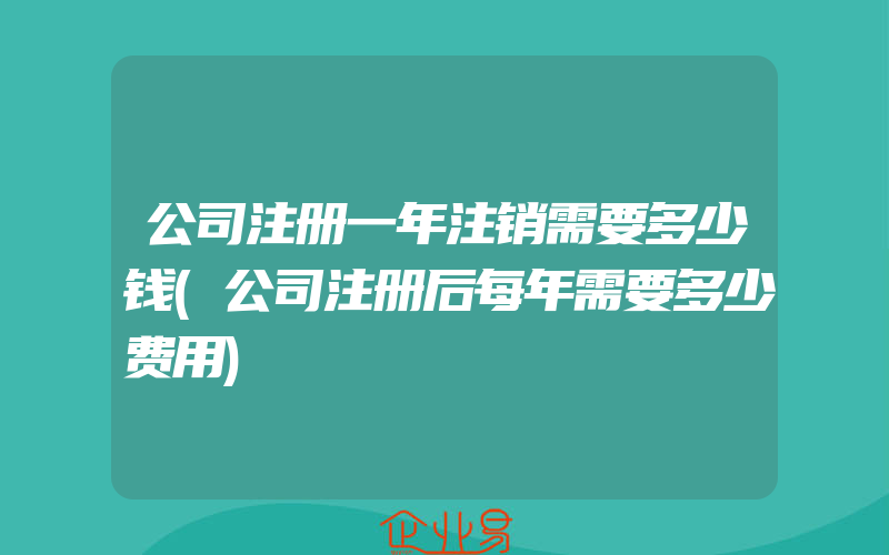 公司注册一年注销需要多少钱(公司注册后每年需要多少费用)