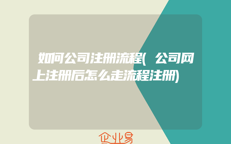 如何公司注册流程(公司网上注册后怎么走流程注册)