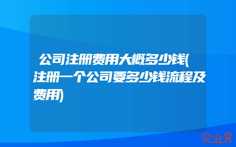 公司注册费用大概多少钱(注册一个公司要多少钱流程及费用)