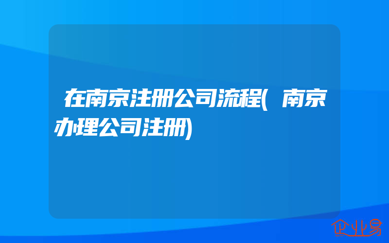 在南京注册公司流程(南京办理公司注册)