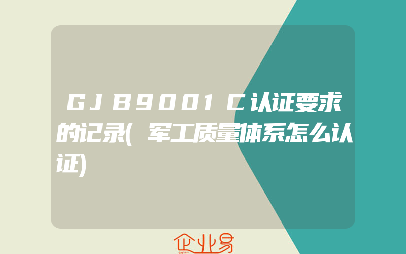 GJB9001C认证要求的记录(军工质量体系怎么认证)