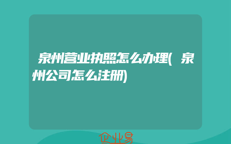 泉州营业执照怎么办理(泉州公司怎么注册)