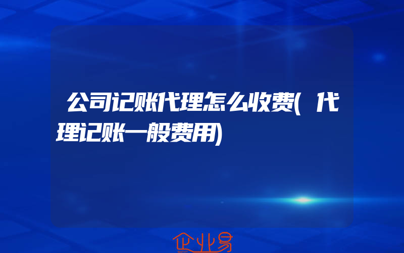 公司记账代理怎么收费(代理记账一般费用)