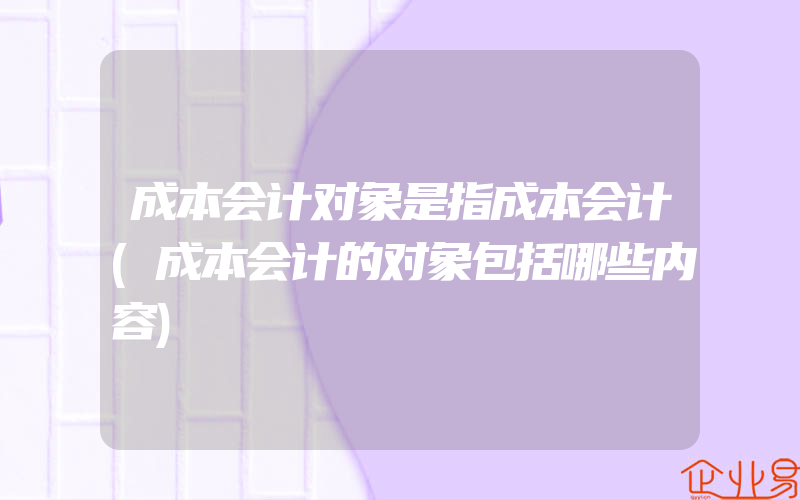 成本会计对象是指成本会计(成本会计的对象包括哪些内容)