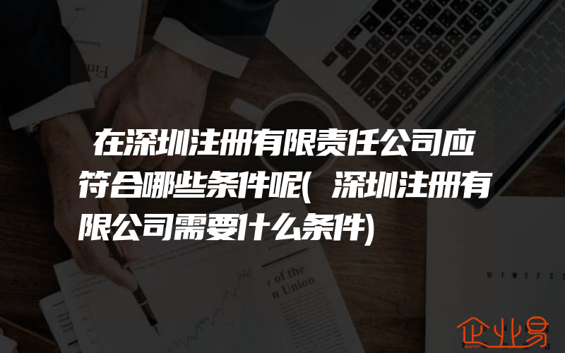 在深圳注册有限责任公司应符合哪些条件呢(深圳注册有限公司需要什么条件)